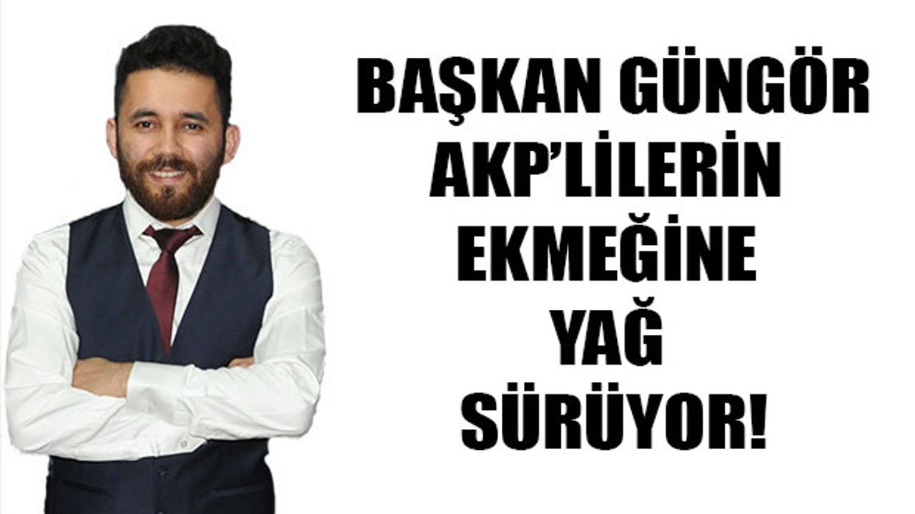 Başkan Güngör AKP’lilerin Ekmeğine Yağ Sürüyor!