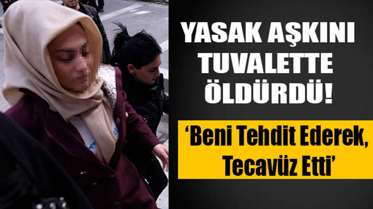 Yasak Aşkını Tuvalette Öldüren Kadın: Benimle Silah Zoruyla İlişkiye Girdi
