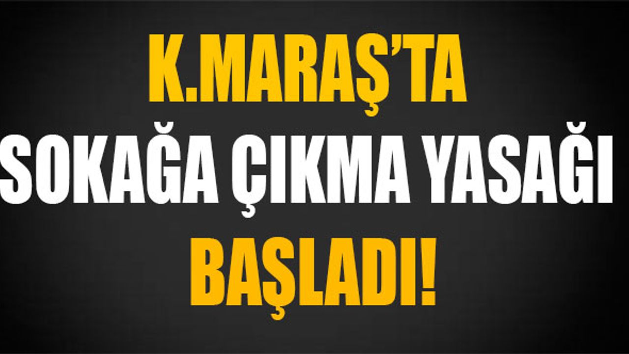 Kahramanmaraş'ta Sokağa Çıkma Yasağı Başladı