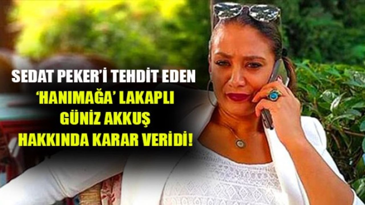 Sedat Peker’i Tehdit Eden "Hanımağa" Lakaplı Güniz Akkuş Hakkında Karar Verildi