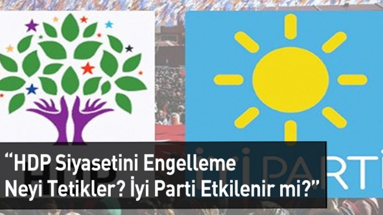 HDP Siyasetini Engelleme Neyi Tetikler ve İyi Parti Etkilenir mi?"