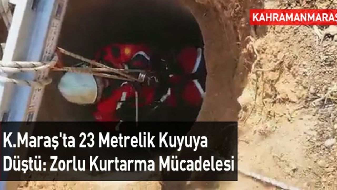Kahramanmaraş'ta 23 Metrelik Kuyuya Düştü: Zorlu Kurtarma Mücadelesi
