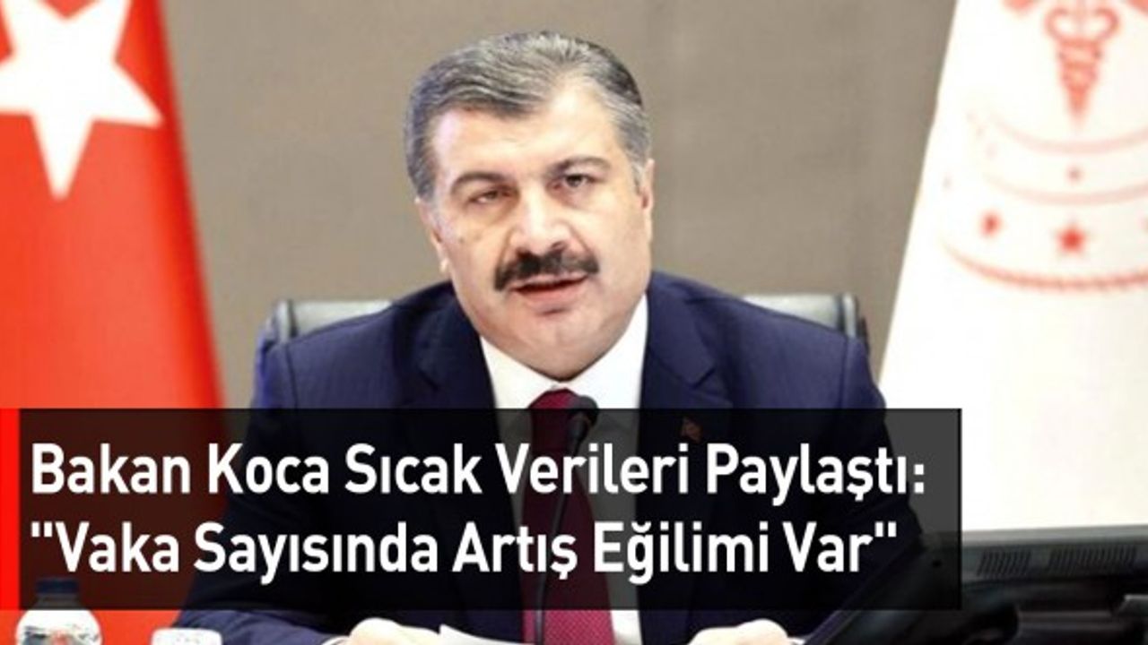 Bakan Koca Sıcak Verileri Paylaştı: "Vaka Sayısında Artış Eğilimi Var"