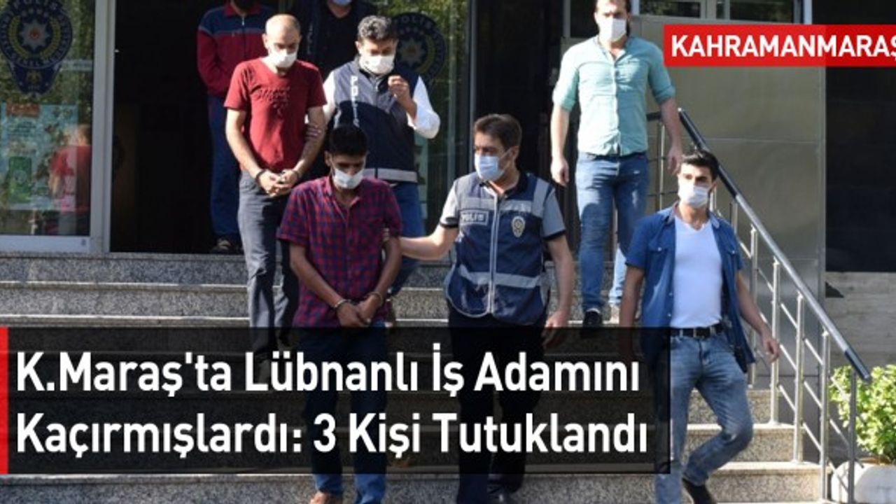 Kahramanmaraş'ta Lübnanlı İş Adamını Kaçırmışlardı: 3 Kişi Tutuklandı