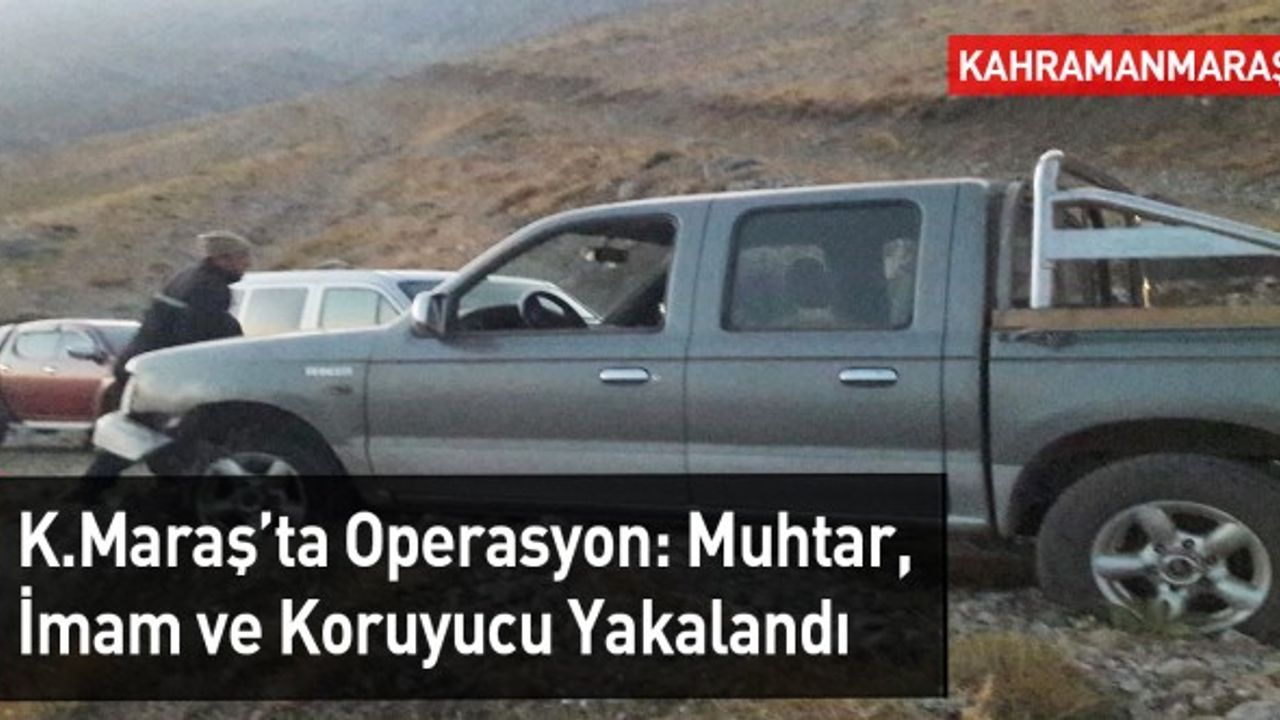 Kahramanmaraş'ta Operasyon: Muhtar, İmam ve Koruyucu Yakalandı
