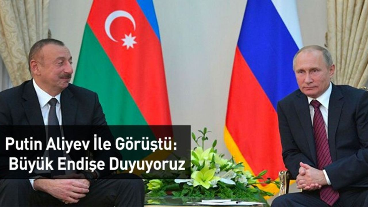 Putin Aliyev İle Görüştü: Büyük Endişe Duyuyoruz