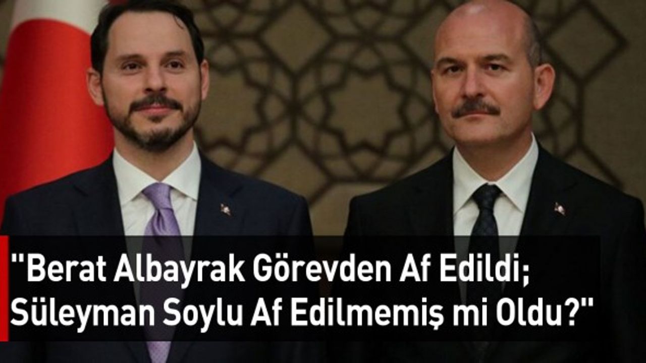 "Berat Albayrak Görevden Af Edildi; Süleyman Soylu Af Edilmemiş mi Oldu?"