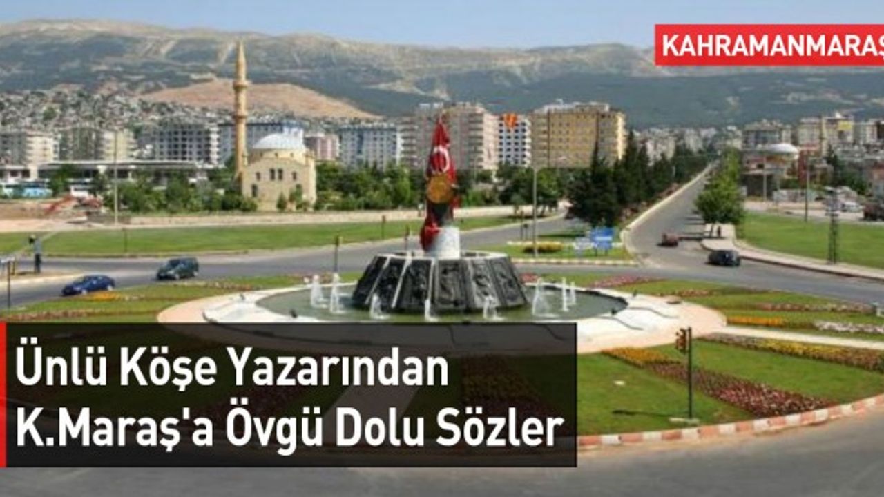 Ünlü Köşe Yazarından Kahramanmaraş'a Övgü Dolu Sözler