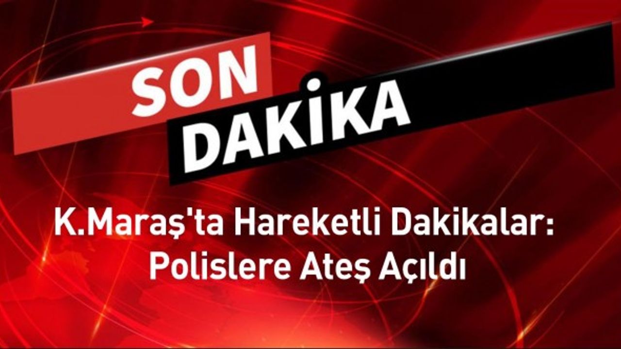 Kahramanmaraş'ta Hareketli Dakikalar: Polislere Ateş Açıldı