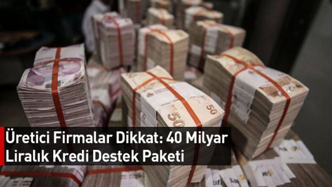 Üretici Firmalar Dikkat: 40 Milyar Liralık Kredi Destek Paketi