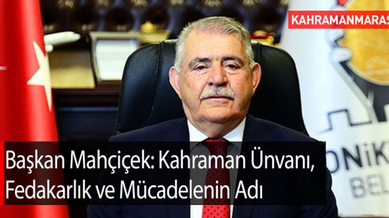 Başkan Mahçiçek: Kahraman Ünvanı, Fedakarlık ve Mücadelenin Adı