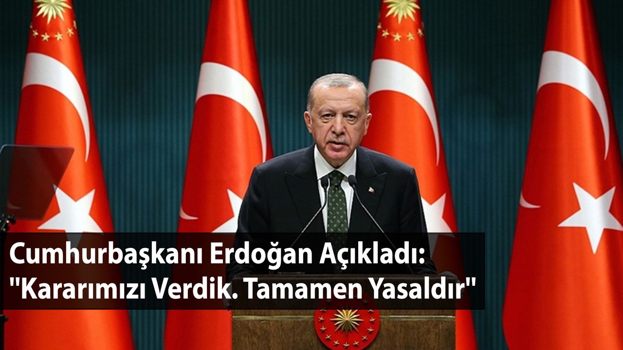 Cumhurbaşkanı Erdoğan Açıkladı: ''Kararımızı Verdik. Tamamen Yasaldır''
