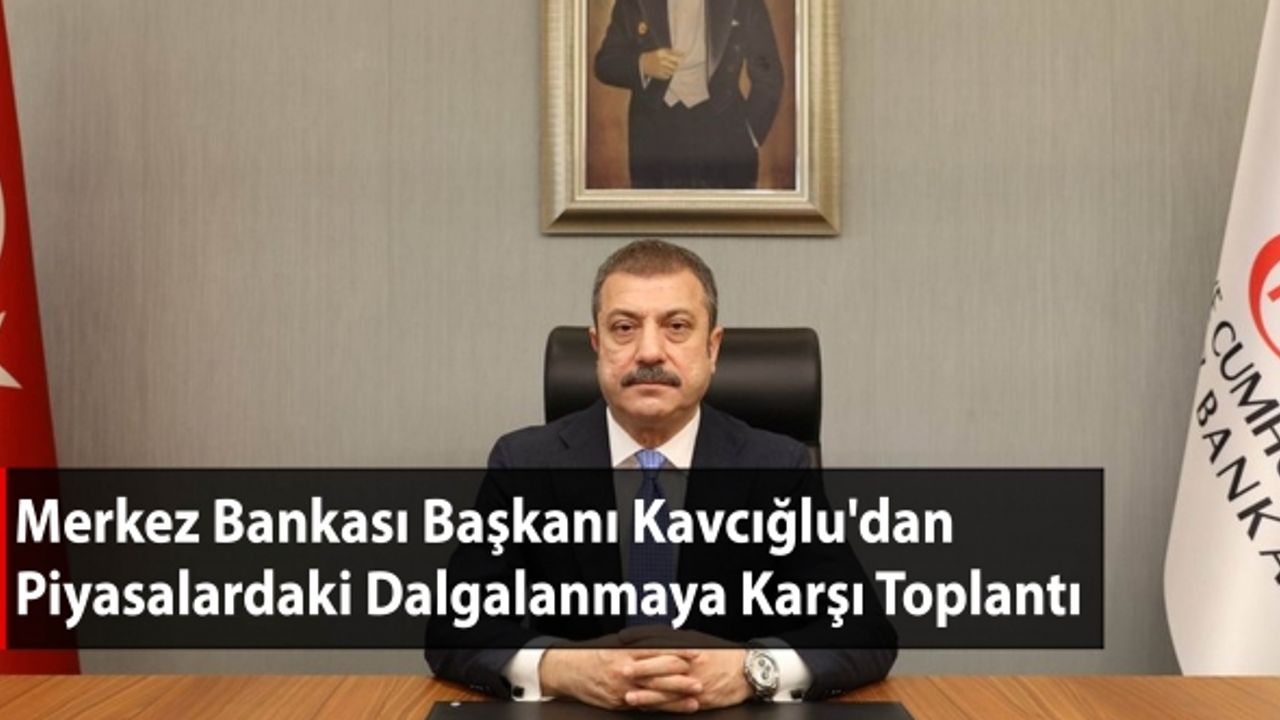 Merkez Bankası Başkanı Kavcıoğlu'dan Piyasalardaki Dalgalanmaya Karşı Toplantı