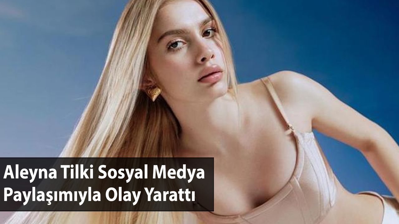 Aleyna Tilki Sosyal Medya Paylaşımıyla Olay Yarattı