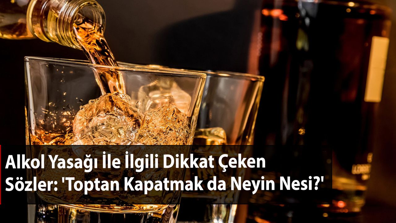 Alkol Yasağı İle İlgili Dikkat Çeken Sözler: 'Toptan Kapatmak da Neyin Nesi?'