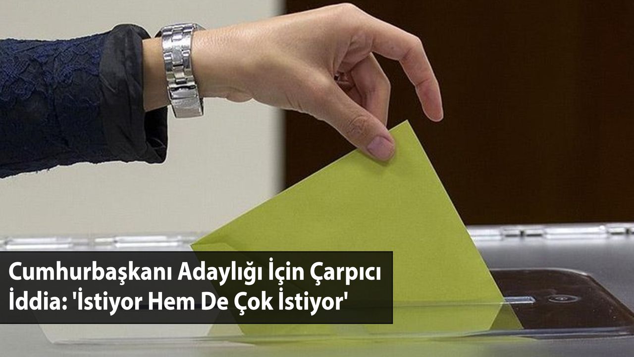 Cumhurbaşkanı Adaylığı İçin Çarpıcı İddia: 'İstiyor Hem De Çok İstiyor'