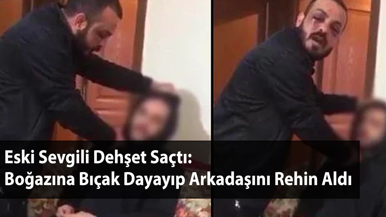 Eski Sevgili Dehşet Saçtı: Boğazına Bıçak Dayayıp Arkadaşını Rehin Aldı