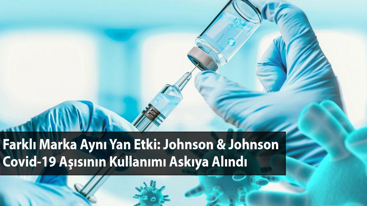 Farklı Marka Aynı Yan Etki: Johnson & Johnson Covid-19 Aşısının Kullanımı Askıya Alındı