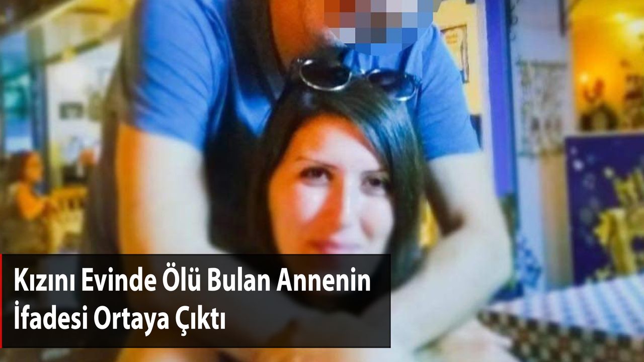 Kızını Evinde Ölü Bulan Annenin İfadesi Ortaya Çıktı
