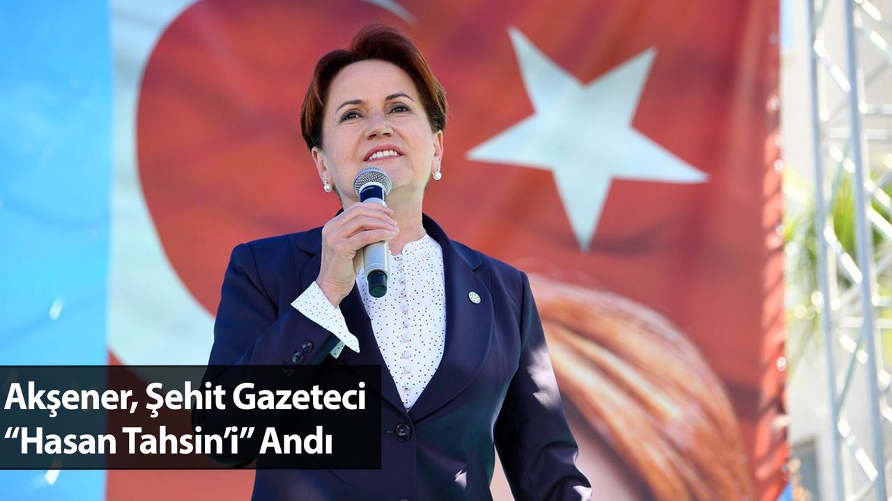 Akşener, Şehit Gazeteci “Hasan Tahsin’i” Andı