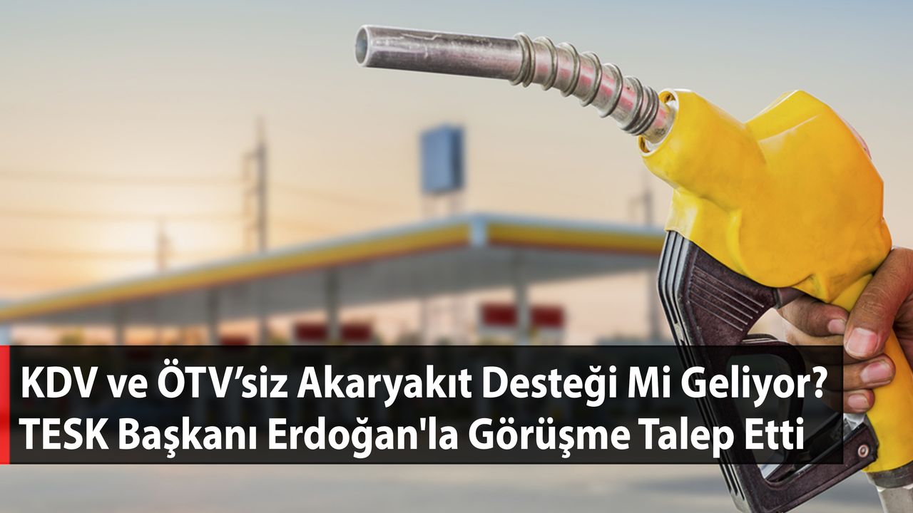 KDV ve ÖTV’siz Akaryakıt Desteği Mi Geliyor? TESK Başkanı Erdoğan'la Görüşme Talep Etti