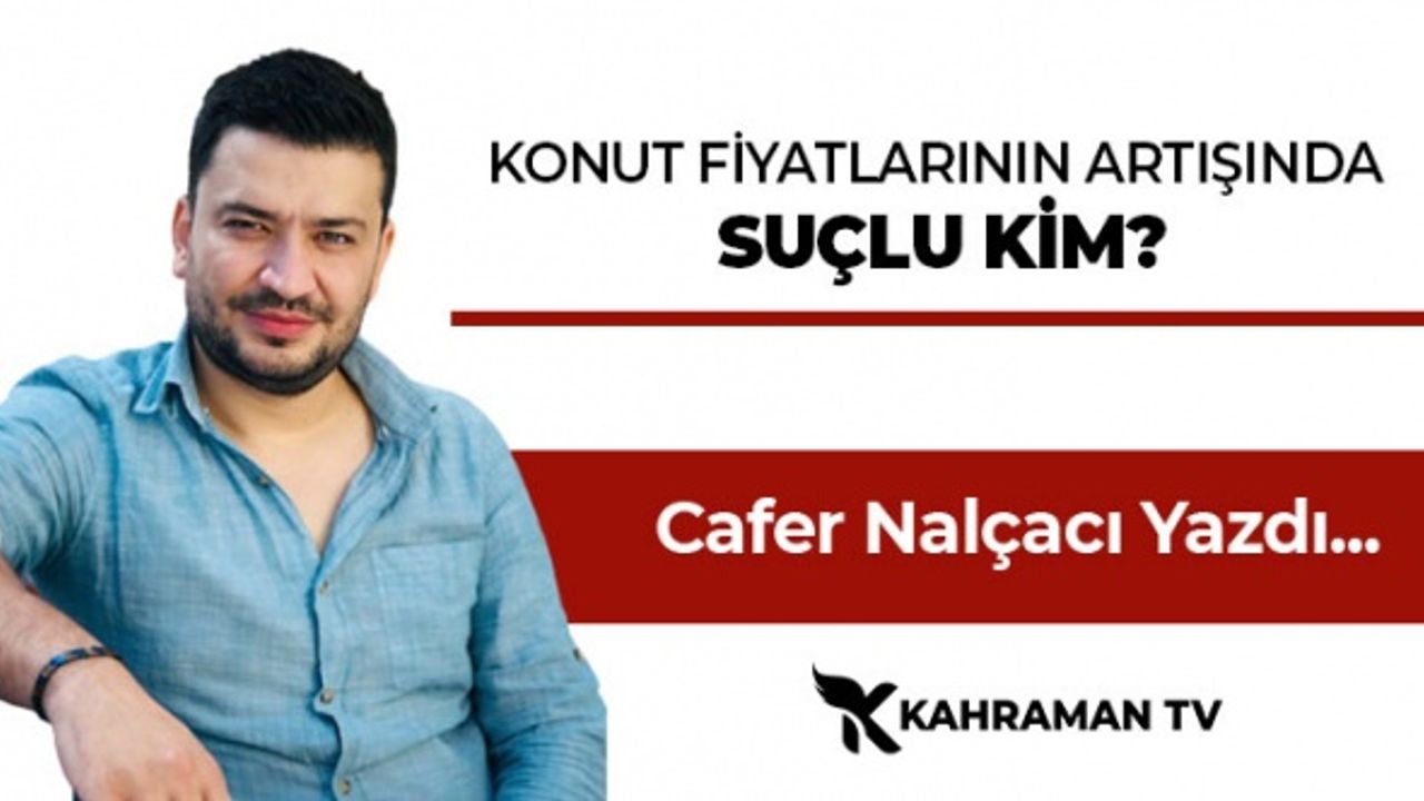 Cafer Nalçacı Yazdı: "Konut Fiyatlarının Artışında Suçlu Kim"