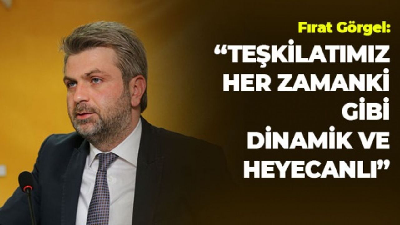 Fırat Görgel: Teşkilatımız Her Zamanki Gibi Dinamik ve Heyecanlı