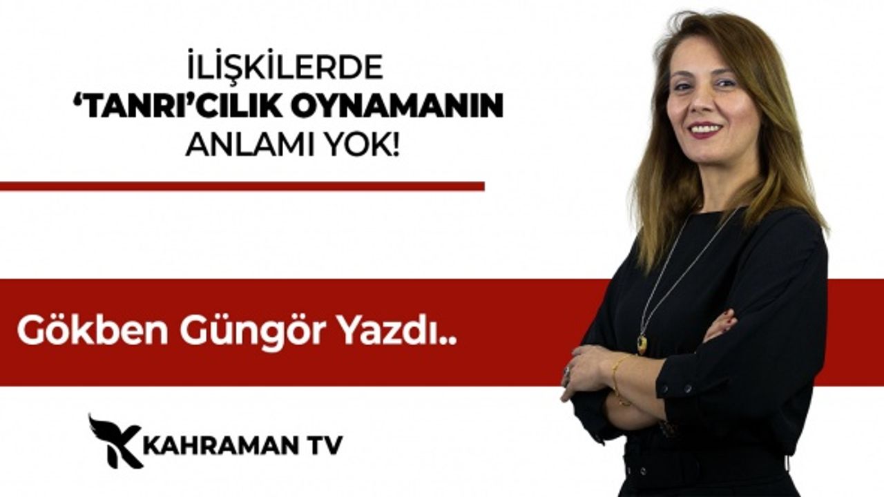 Gökben Güngör Yazdı: "İlişkilerde ‘Tanrı’cılık Oynamanın Anlamı Yok!"