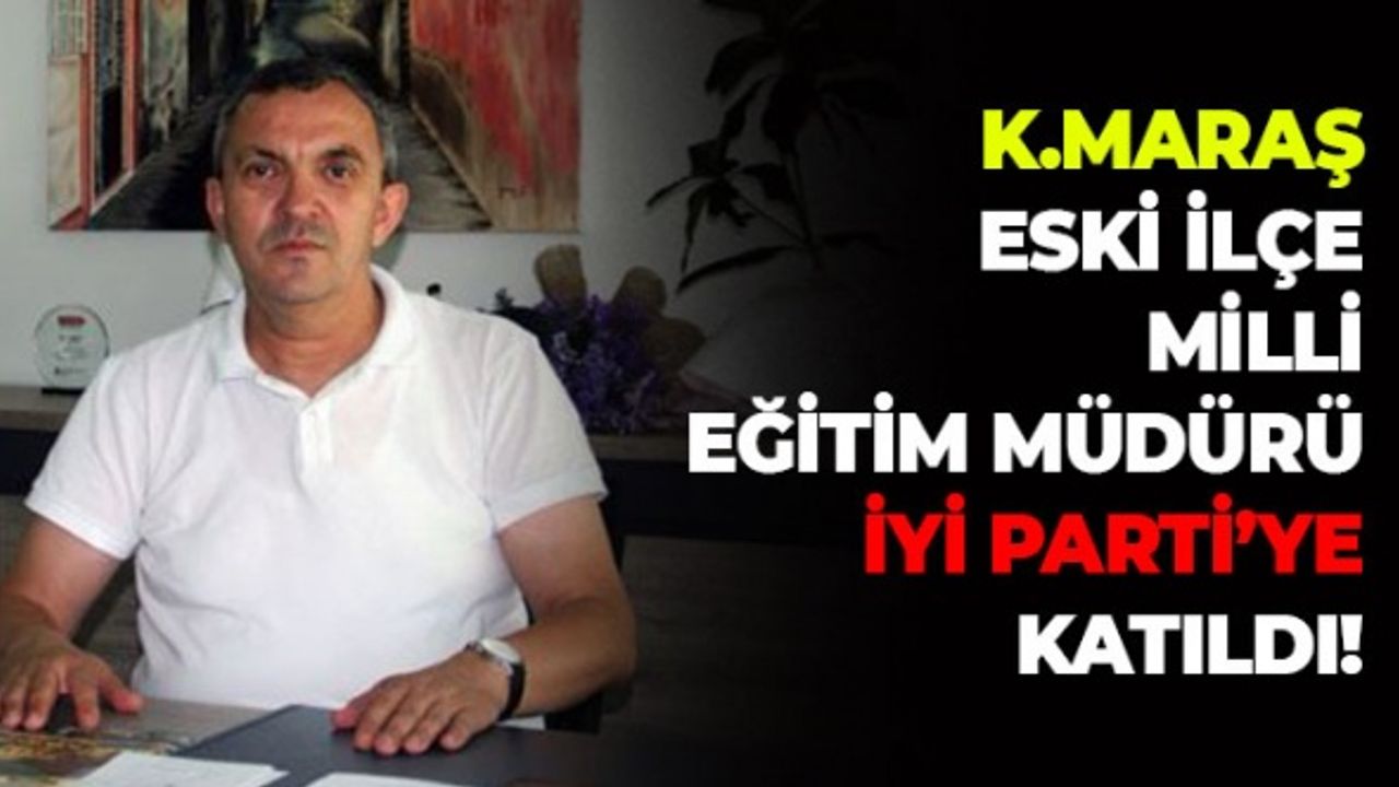 Kahramanmaraş Eski İlçe Milli Eğitim Müdürü İYİ Parti'ye Katıldı