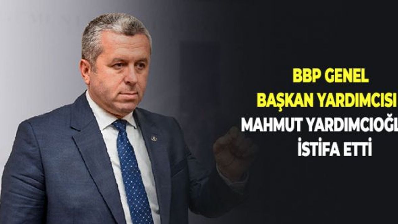 BBP Genel Başkan Yardımcısı Mahmut Yardımcıoğlu İstifa Etti!