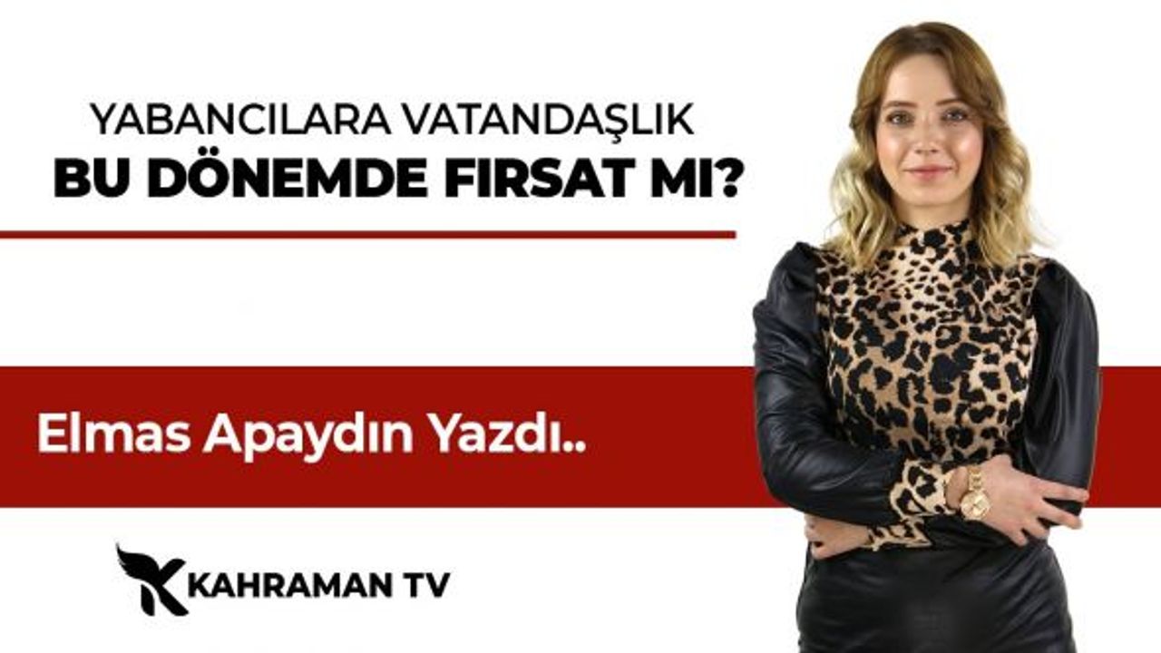 Elmas Apaydın Yazdı: "Yabancılara Vatandaşlık Bu Dönemde Fırsat Mı?"