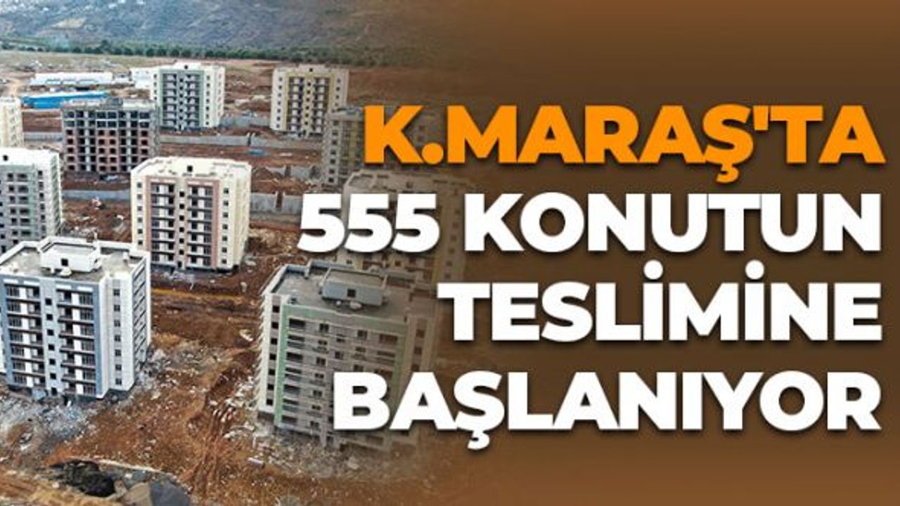 Kahramanmaraş'ta 555 Konutun Teslimine Başlanıyor