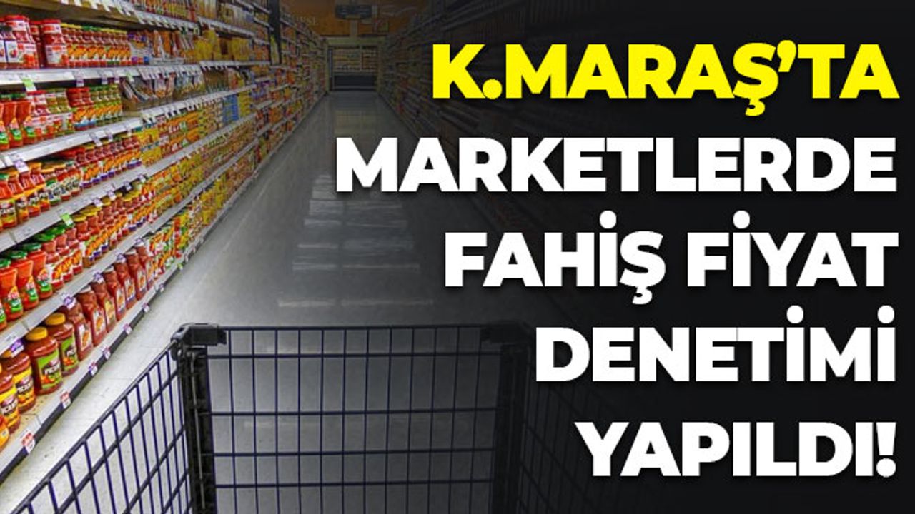 Kahramanmaraş'ta Marketlerde Fahiş Fiyat Denetimi Yapıldı