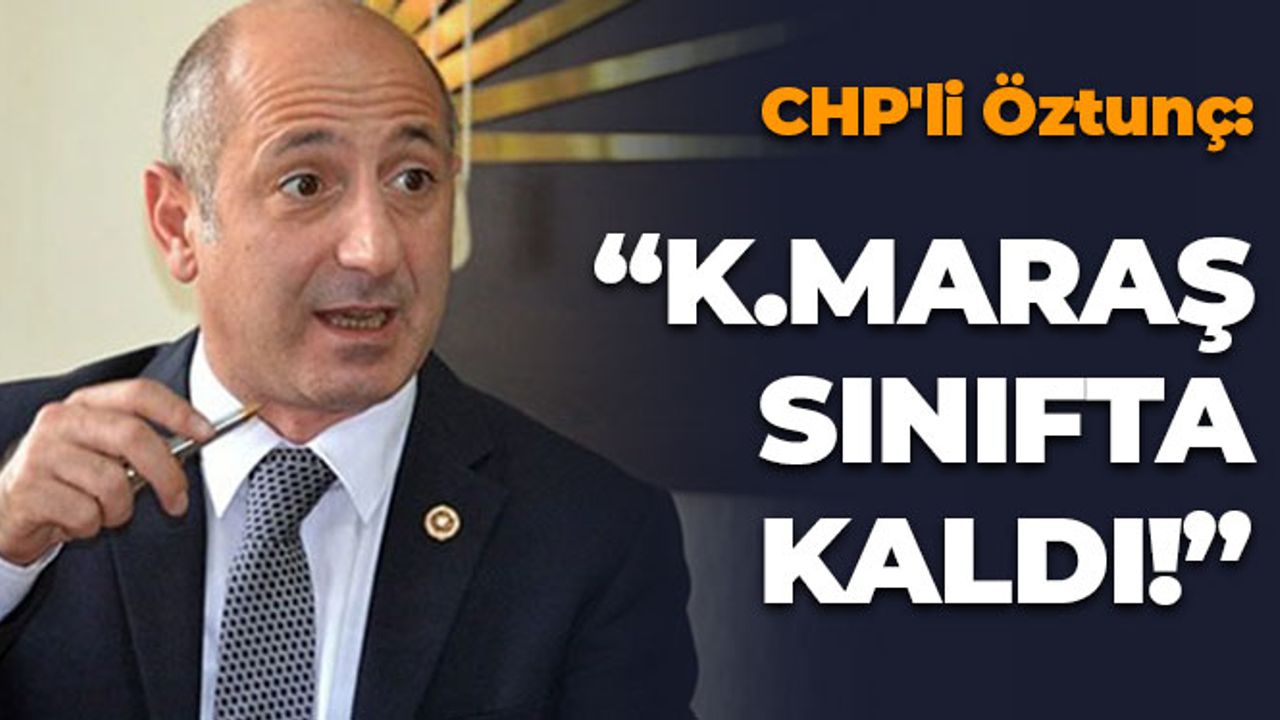 CHP'li Öztunç: Kahramanmaraş Sınıfta Kaldı