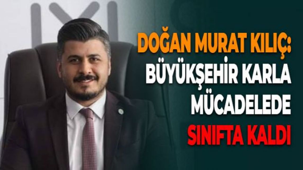 Doğan Murat Kılıç: Büyükşehir Karla Mücadelede Sınıfta Kaldı