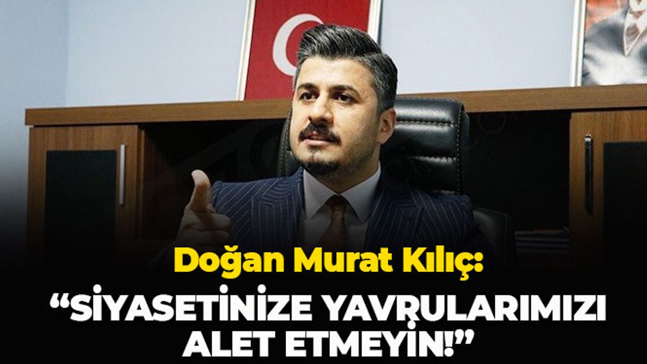 Doğan Murat Kılıç: "Siyasetinize Yavrularımızı Alet Etmeyin"