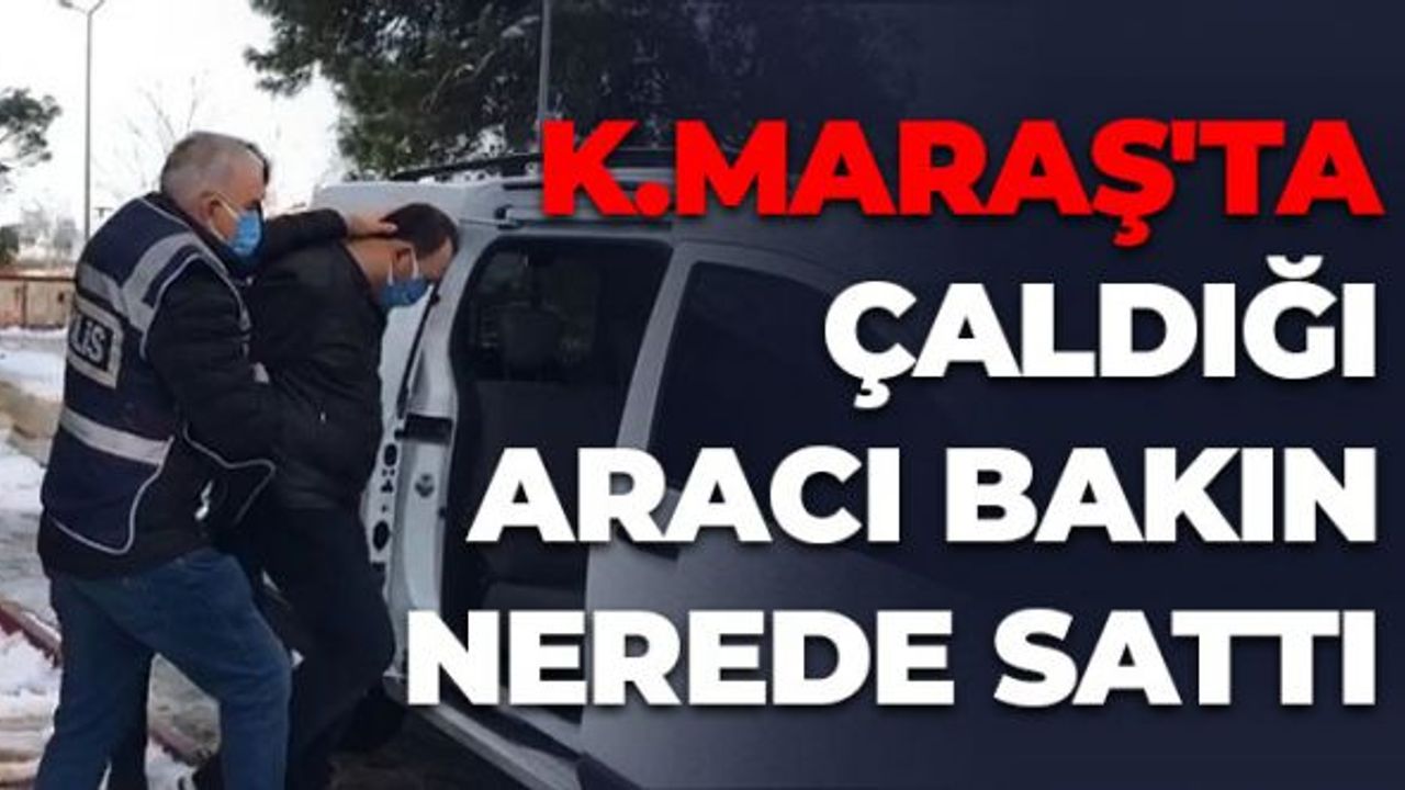 Kahramanmaraş'ta Çaldığı Aracı Bakın Nerede Sattı