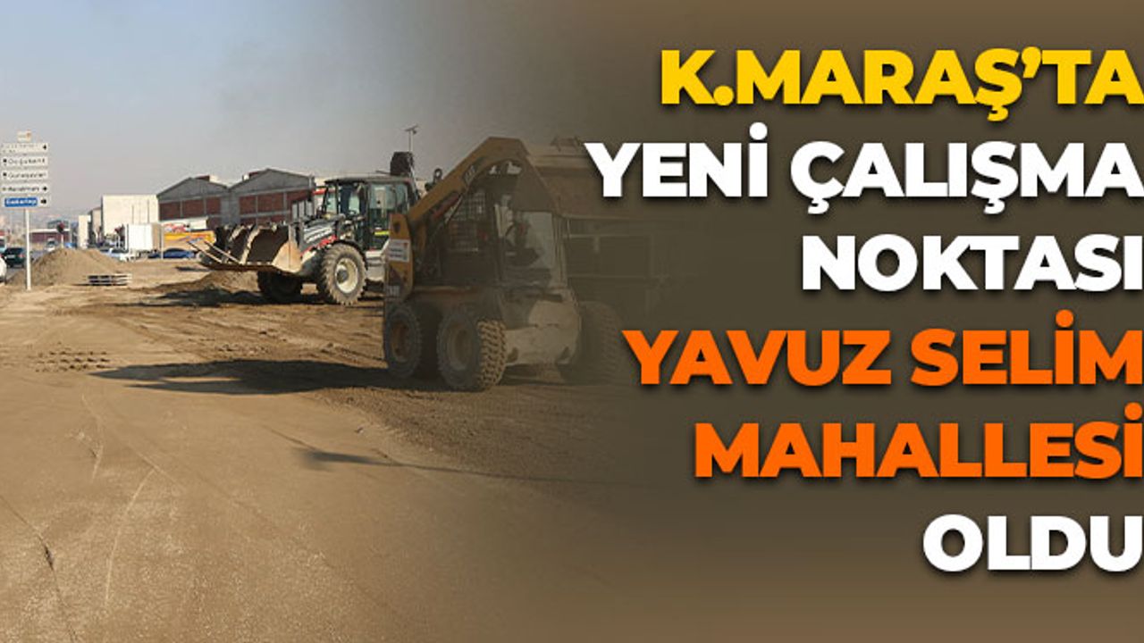Kahramanmaraş'ta Yeni Çalışma Noktası Yavuz Selim Mahallesi Oldu