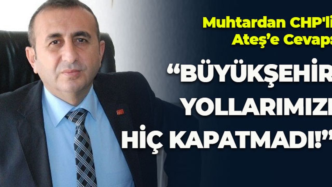 Muhtardan CHP'li Ateş'e Cevap: Büyükşehir Yollarımızı Hiç Kapatmadı
