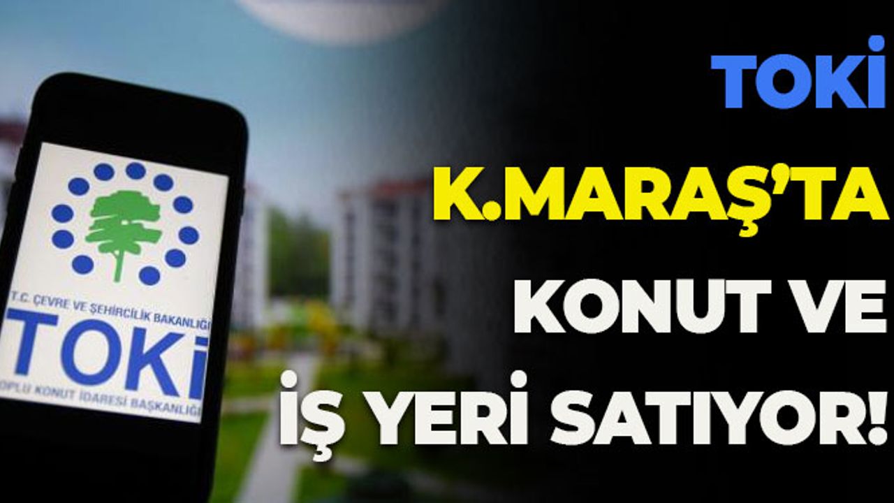 TOKİ, Kahramanmaraş'ta Konut ve İş Yeri Satıyor
