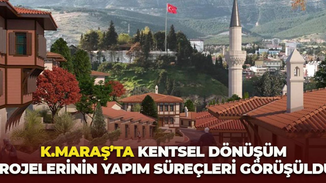 Kahramanmaraş'ta Kentsel Dönüşüm Projelerinin Yapım Süreçleri Görüşüldü