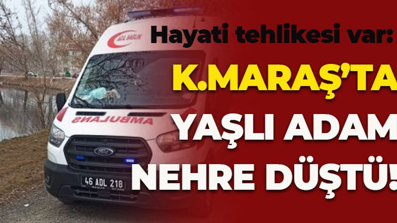 Kahramanmaraş'ta Yaşlı Adam Nehre Düştü: Hayati Tehlikesi Var