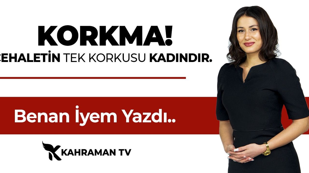 Benan İyem Yazdı: Korkma! Cehaletin En Büyük Korkusu Kadındır