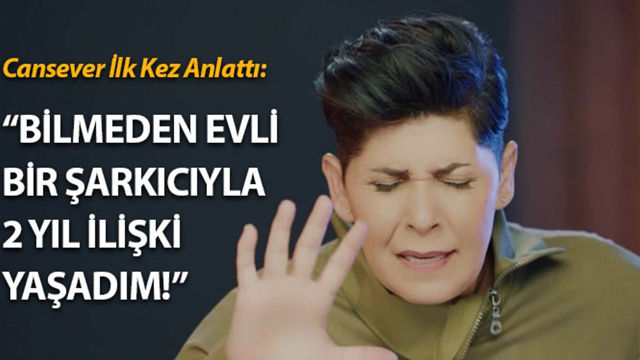 Cansever İlk Kez Anlattı: "Bilmeden Evli Bir Şarkıcıyla 2 Yıl İlişki Yaşadım"