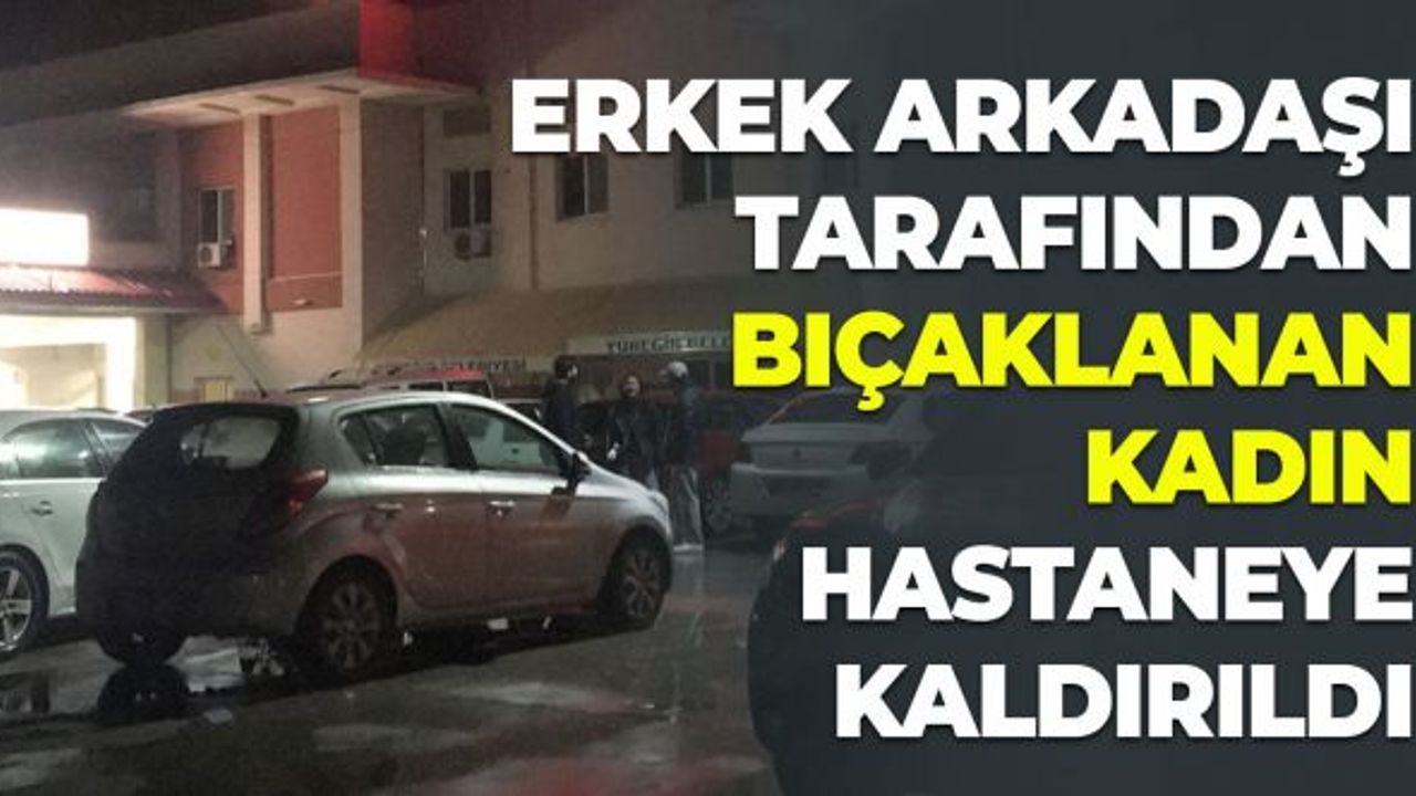 Erkek Arkadaşı Tarafından Bıçaklanan Kadın Hastaneye Kaldırıldı