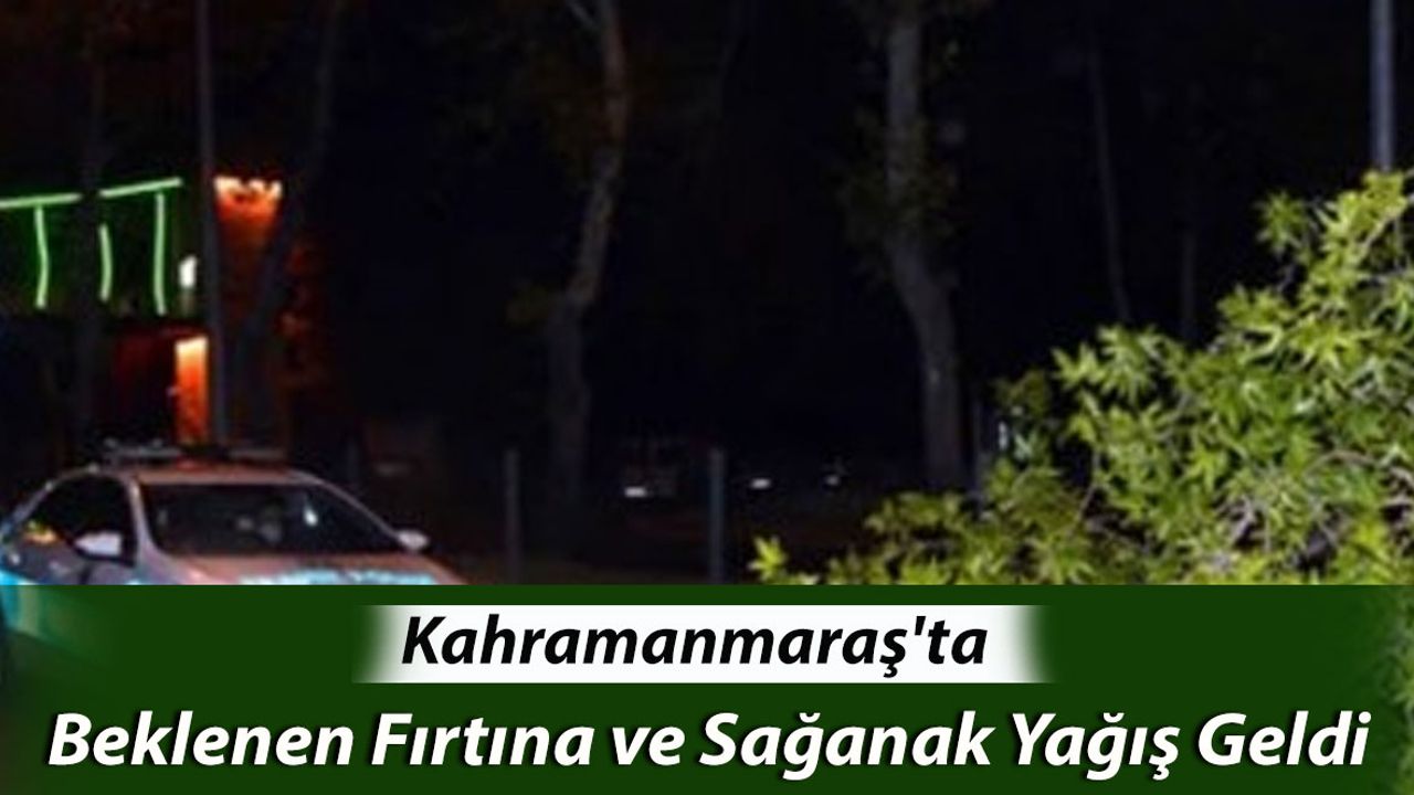 Kahramanmaraş'ta Beklenen Fırtına ve Sağanak Yağış Geldi