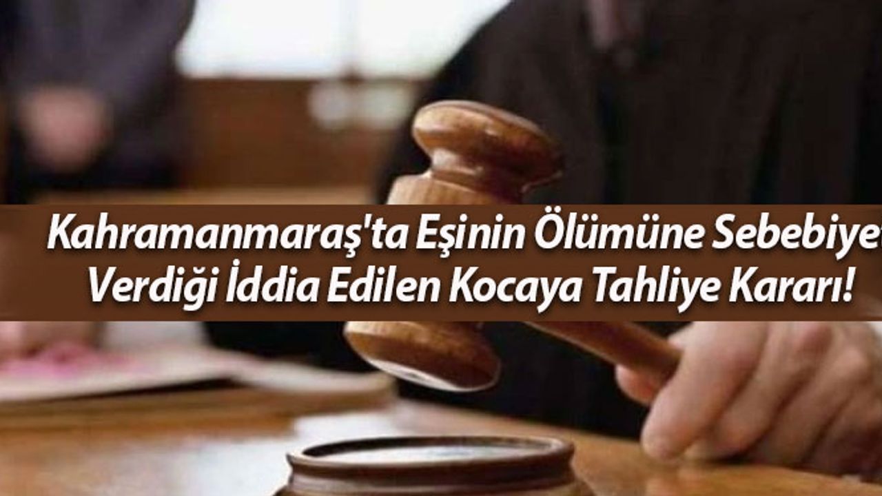 Kahramanmaraş'ta Eşinin Ölümüne Sebebiyet Verdiği İddia Edilen Kocaya Tahliye Kararı