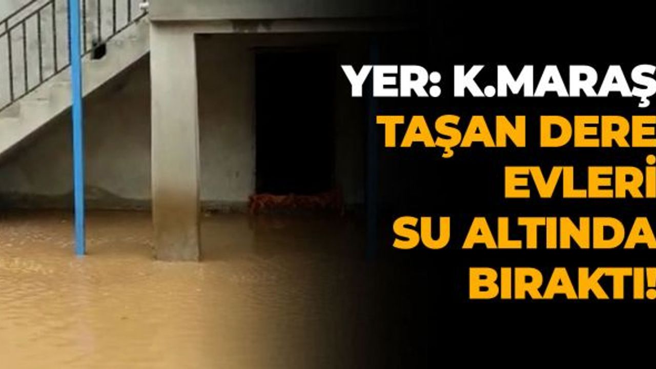 Kahramanmaraş'ta taşan dere evleri su altında bıraktı!