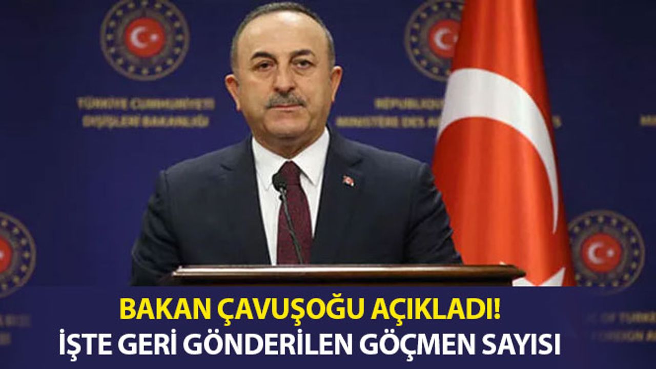 Bakan Çavuşoğlu Açıkladı! İşte Geri Gönderilen Göçmen Sayısı