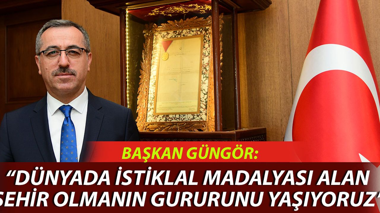 Başkan Güngör: “Dünyada İstiklal Madalyası Alan Şehir Olmanın Gururunu Yaşıyoruz”